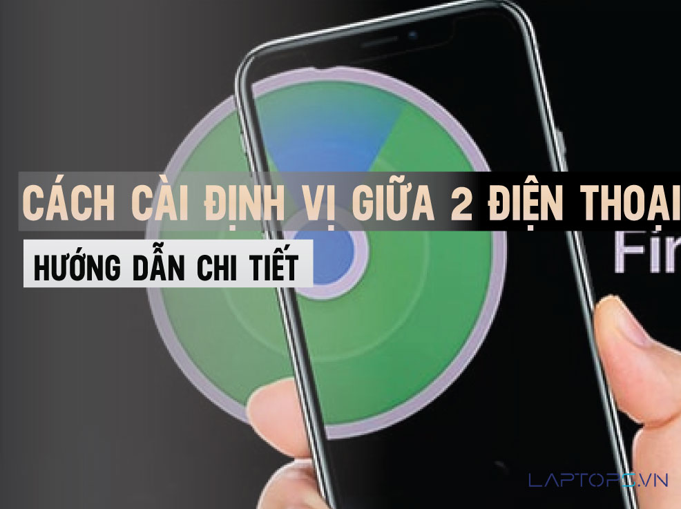 Cách Cài Đặt Định Vị Giữa 2 Điện Thoại Hướng Dẫn Chi Tiết