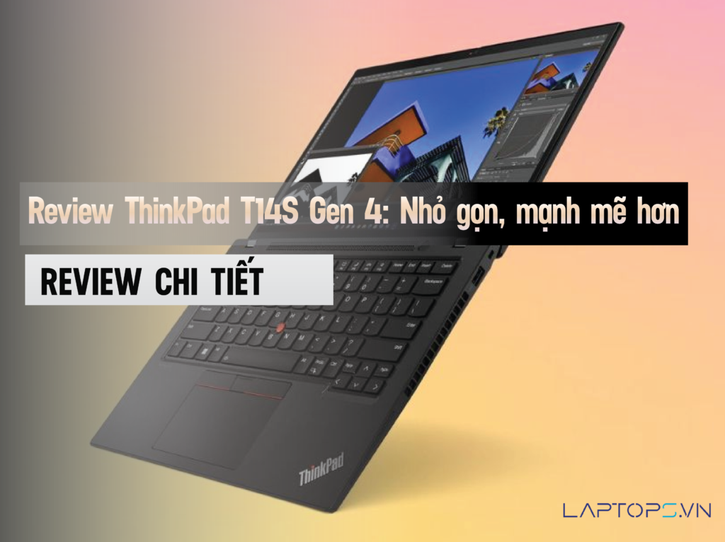 Review ThinkPad T14S Gen 4: Nhỏ gọn hơn, mạnh mẽ hơn