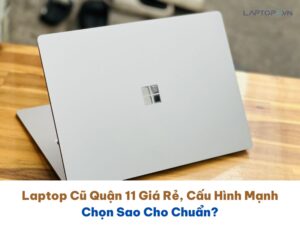 Laptop Cũ Quận 11 Giá Rẻ, Cấu Hình Mạnh Chọn Sao Cho Chuẩn