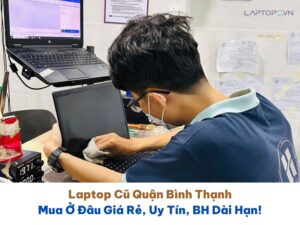 Laptop Cũ Quận Bình Thạnh: Mua Ở Đâu Giá Rẻ, Uy Tín, BH Dài Hạn!