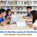 Sinh Viên Có Nên Mua Laptop Cũ Giá Rẻ Không? Kinh Nghiệm Chọn Máy 2025